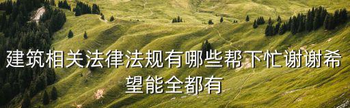 建筑相關(guān)法律法規(guī)有哪些幫下忙謝謝希望能全都有