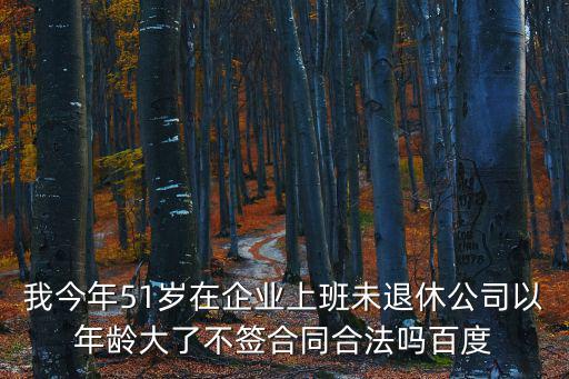 我今年51歲在企業(yè)上班未退休公司以年齡大了不簽合同合法嗎百度