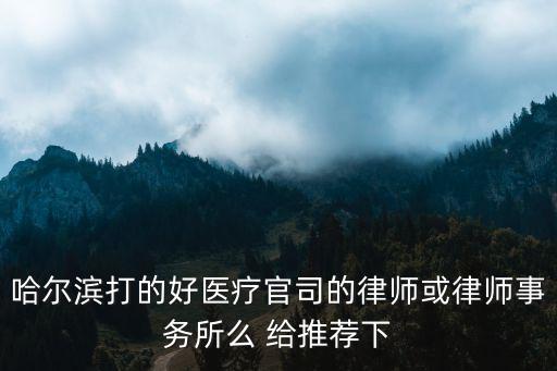 哈爾濱打的好醫(yī)療官司的律師或律師事務(wù)所么 給推薦下