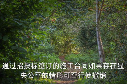通過招投標簽訂的施工合同如果存在顯失公平的情形可否行使撤銷