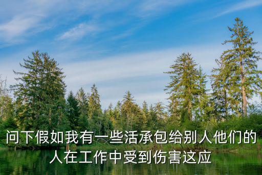 問(wèn)下假如我有一些活承包給別人他們的人在工作中受到傷害這應(yīng)