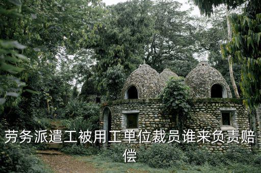 勞務(wù)派遣工被用工單位裁員誰來負責(zé)賠償