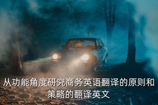 從功能角度研究商務(wù)英語翻譯的原則和策略的翻譯英文