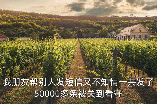 我朋友幫別人發(fā)短信又不知情一共發(fā)了50000多條被關(guān)到看守