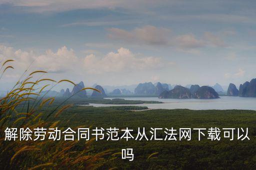 解除勞動合同書范本從匯法網(wǎng)下載可以嗎