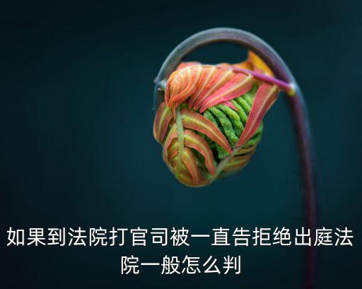 如果到法院打官司被一直告拒絕出庭法院一般怎么判
