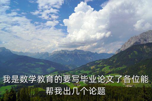 我是數(shù)學(xué)教育的要寫畢業(yè)論文了各位能幫我出幾個(gè)論題
