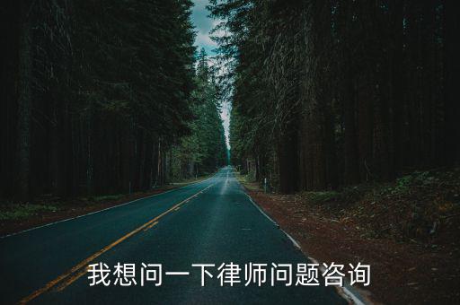 問一下律師問題咨詢，我想問一下律師問題咨詢
