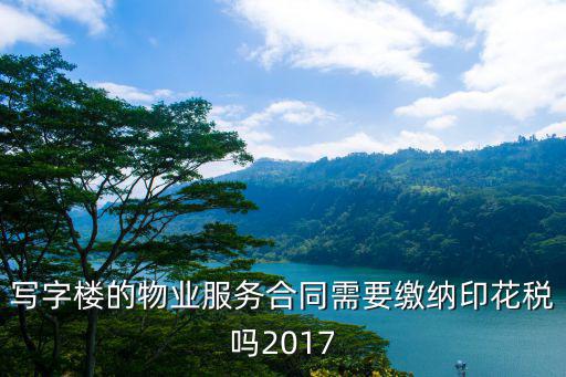 物業(yè)管理服務合同印花稅，寫字樓的物業(yè)服務合同需要繳納印花稅嗎2017
