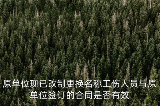 合同法現(xiàn)在改為什么名稱了，原單位現(xiàn)已改制更換名稱工傷人員與原單位簽訂的合同是否有效