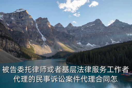 被告委托律師或者基層法律服務(wù)工作者代理的民事訴訟案件代理合同怎