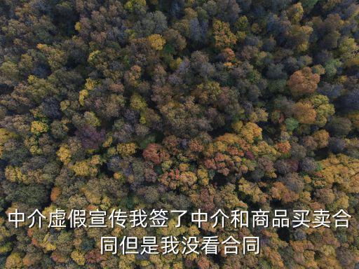 中介虛假宣傳我簽了中介和商品買賣合同但是我沒看合同