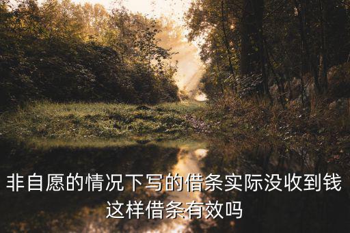 非自愿的情況下寫的借條實際沒收到錢這樣借條有效嗎