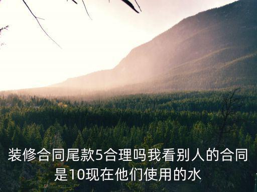 裝修合同尾款5合理嗎我看別人的合同是10現(xiàn)在他們使用的水