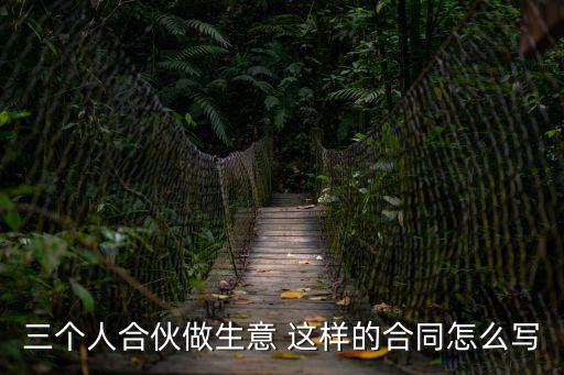 三人投資合作協(xié)議書和合同，三個人合伙做生意 這樣的合同怎么寫