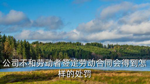 如果企業(yè)不給員工簽合同會怎么樣，公司不簽訂勞動合同會怎樣
