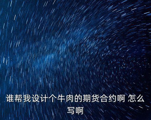 誰幫我設計個牛肉的期貨合約啊 怎么寫啊