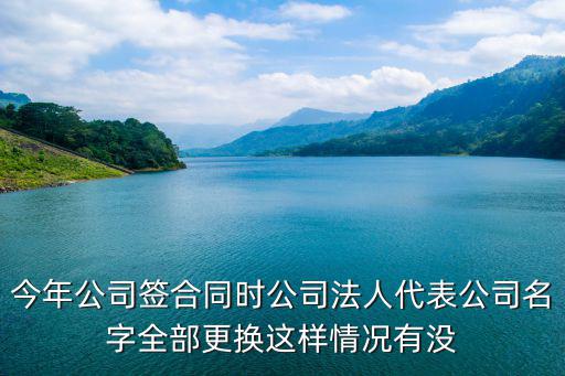 今年公司簽合同時公司法人代表公司名字全部更換這樣情況有沒