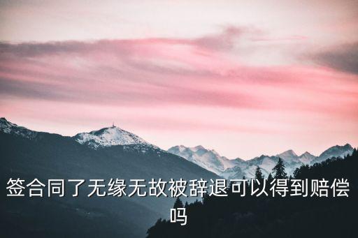 簽了勞動協議被辭退有賠償嗎，簽了勞動合同被辭退會有什么補償嗎