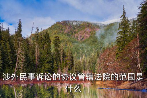 深圳涉外法院管轄，涉外民事訴訟的協(xié)議管轄法院的范圍是什么