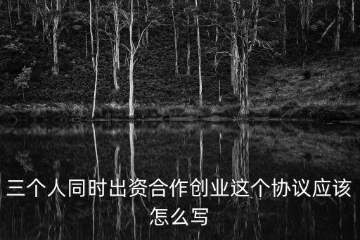 三個人同時出資合作創(chuàng)業(yè)這個協(xié)議應(yīng)該怎么寫