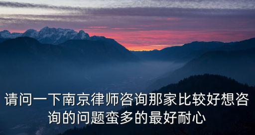 南京市免費律師咨詢，請問一下南京律師咨詢那家比較好想咨詢的問題蠻多的最好耐心