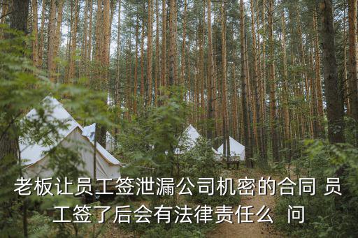 老板讓員工簽泄漏公司機(jī)密的合同 員工簽了后會(huì)有法律責(zé)任么  問(wèn)