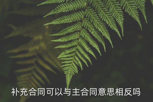 補(bǔ)充協(xié)議主體與主合同不同，購房合同補(bǔ)充協(xié)議的內(nèi)容與主合同內(nèi)容不相符補(bǔ)充協(xié)議內(nèi)容能否定