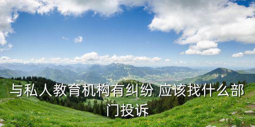 與私人教育機(jī)構(gòu)有糾紛 應(yīng)該找什么部門(mén)投訴