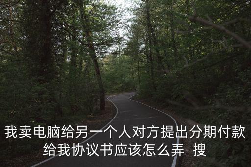 分期付款協(xié)議書(shū)，我賣(mài)電腦給另一個(gè)人對(duì)方提出分期付款給我協(xié)議書(shū)應(yīng)該怎么弄  搜