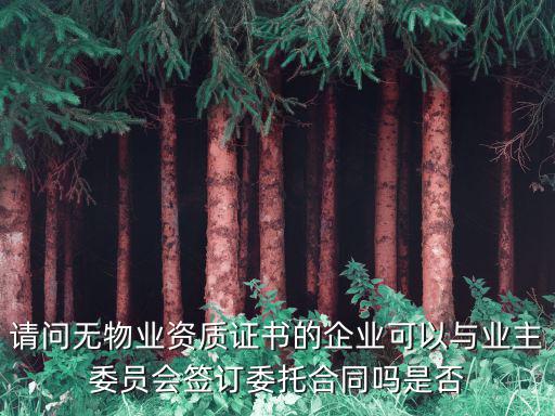 請問無物業(yè)資質(zhì)證書的企業(yè)可以與業(yè)主委員會簽訂委托合同嗎是否