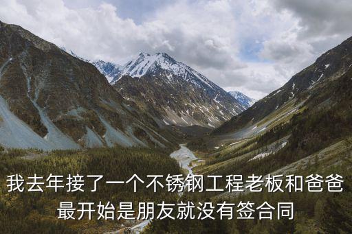 我去年接了一個不銹鋼工程老板和爸爸最開始是朋友就沒有簽合同