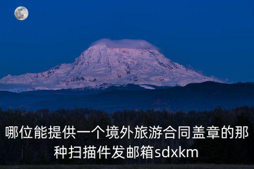 異地簽合同 蓋章 掃描件，哪位能提供一個境外旅游合同蓋章的那種掃描件發(fā)郵箱sdxkm