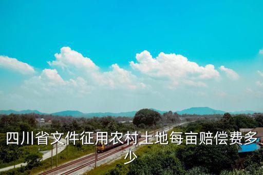 四川省文件征用農(nóng)村土地每畝賠償費(fèi)多少