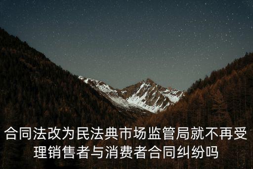 合同法改為民法典市場監(jiān)管局就不再受理銷售者與消費者合同糾紛嗎