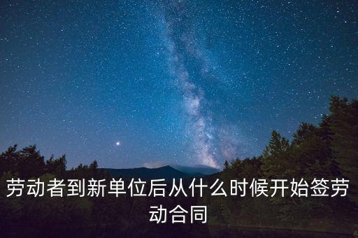 勞動(dòng)者到新單位后從什么時(shí)候開始簽勞動(dòng)合同
