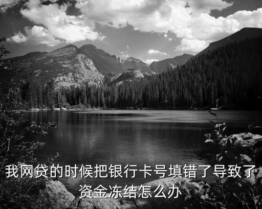 我網(wǎng)貸的時(shí)候把銀行卡號(hào)填錯(cuò)了導(dǎo)致了資金凍結(jié)怎么辦