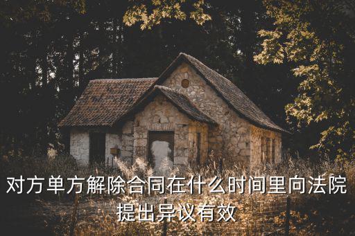 對(duì)解除合同提出異議的期限，對(duì)方單方解除合同在什么時(shí)間里向法院提出異議有效