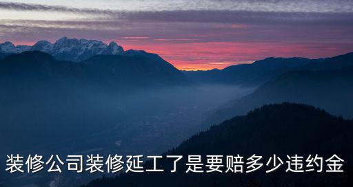 裝修合同延期賠償標(biāo)準(zhǔn)，裝修公司工期拖延該如何索賠違約金