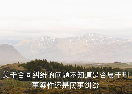 合同買賣糾紛屬于什么案件，合同糾紛屬民事還是刑事