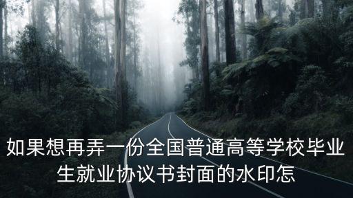 就業(yè)協(xié)議書圖片原圖怎么弄，如果想再弄一份全國普通高等學校畢業(yè)生就業(yè)協(xié)議書封面的水印怎