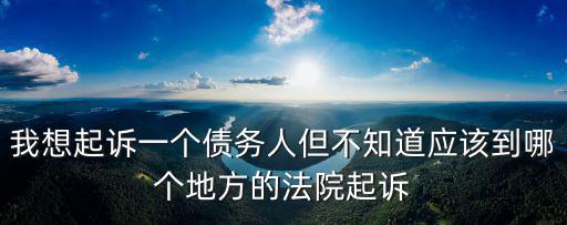 我想起訴一個(gè)債務(wù)人但不知道應(yīng)該到哪個(gè)地方的法院起訴