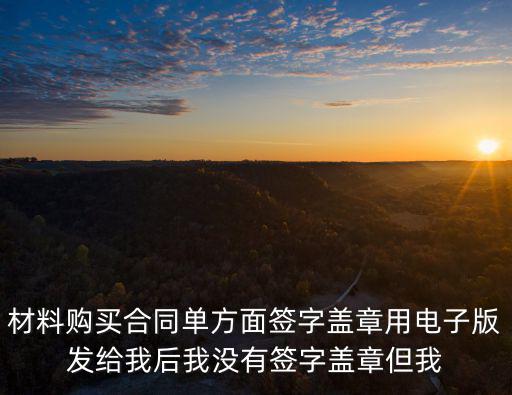材料購買合同單方面簽字蓋章用電子版發(fā)給我后我沒有簽字蓋章但我