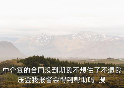 中介不退意向金可以報警嗎，中介簽的合同沒到期我不想住了不退我壓金我報警會得到幫助嗎  搜