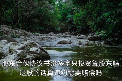 股東合伙協(xié)議書沒簽字只投資算股東嗎退股的話算違約需要賠償嗎