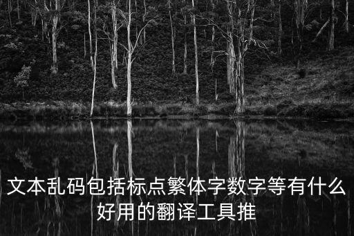 文本亂碼包括標(biāo)點(diǎn)繁體字?jǐn)?shù)字等有什么好用的翻譯工具推