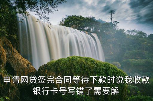 申請(qǐng)網(wǎng)貸簽完合同等待下款時(shí)說我收款銀行卡號(hào)寫錯(cuò)了需要解