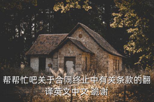 幫幫忙吧關(guān)于合同終止中有關(guān)條款的翻譯英文中文 跪謝