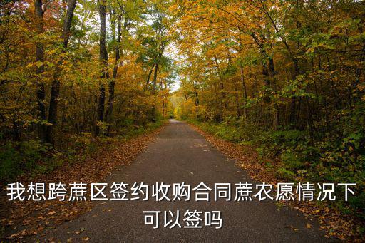 我想跨蔗區(qū)簽約收購合同蔗農(nóng)愿情況下可以簽嗎