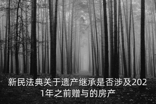 民法典關(guān)于贈與房產(chǎn)的規(guī)定，新民法典關(guān)于遺產(chǎn)繼承是否涉及2021年之前贈與的房產(chǎn)